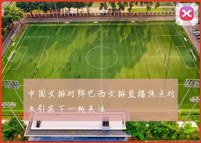 中国女排对阵巴西女排直播焦点对决引发下一轮关注