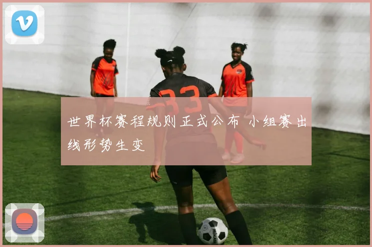 世界杯赛程规则正式公布 小组赛出线形势生变