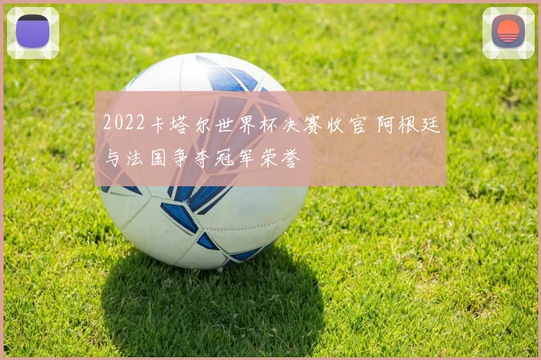 2022卡塔尔世界杯决赛收官 阿根廷与法国争夺冠军荣誉