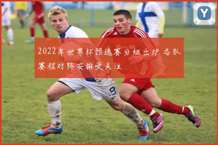2022年世界杯预选赛分组出炉 各队赛程对阵安排受关注