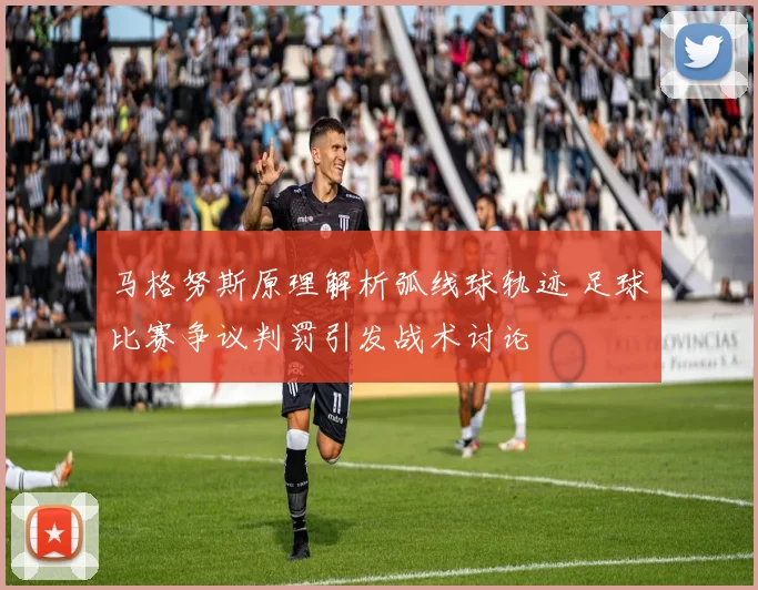 马格努斯原理解析弧线球轨迹 足球比赛争议判罚引发战术讨论