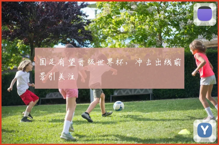 国足有望晋级世界杯，冲击出线前景引关注