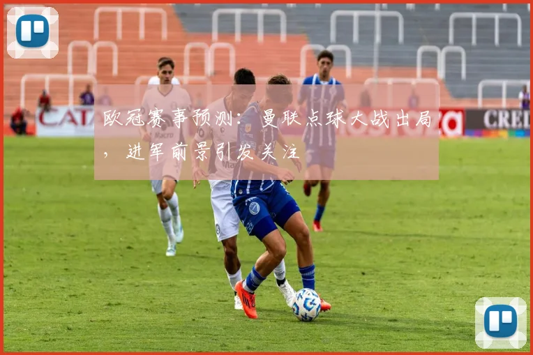 欧冠赛事预测：曼联点球大战出局，进军前景引发关注