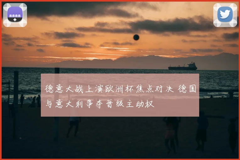 德意大战上演欧洲杯焦点对决 德国与意大利争夺晋级主动权