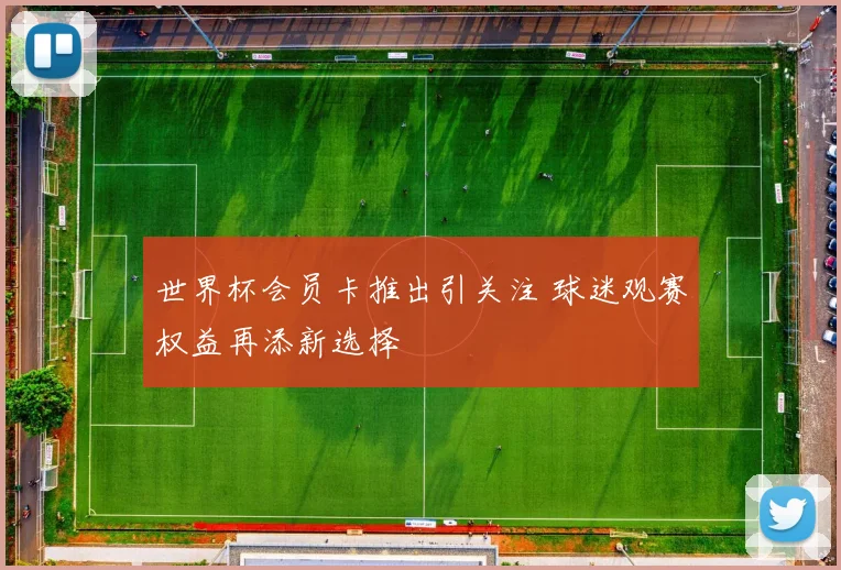 世界杯会员卡推出引关注 球迷观赛权益再添新选择