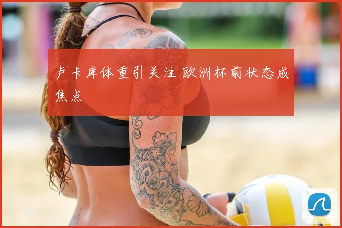卢卡库体重引关注 欧洲杯前状态成焦点