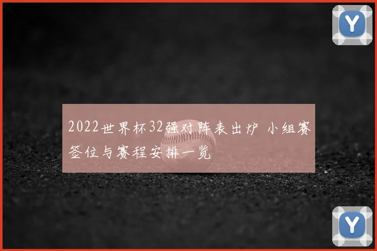 2022世界杯32强对阵表出炉 小组赛签位与赛程安排一览
