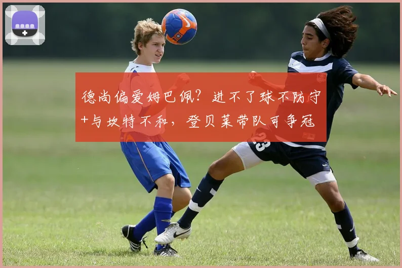 德尚偏爱姆巴佩？进不了球不防守+与坎特不和，登贝莱带队可争冠