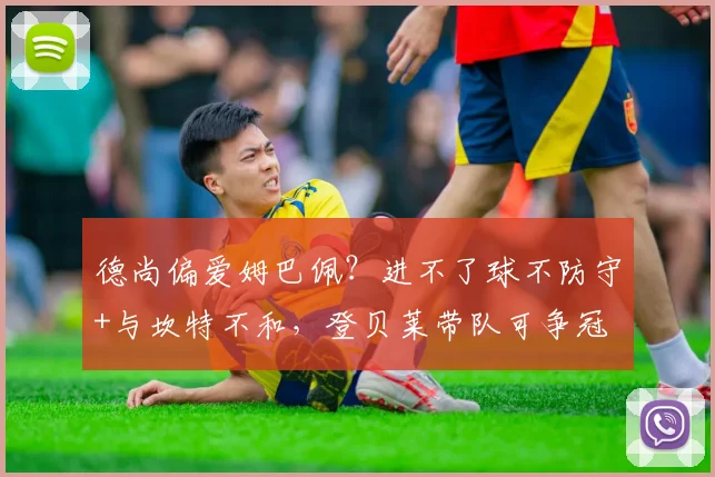 德尚偏爱姆巴佩?进不了球不防守+与坎特不和,登贝莱带队可争冠