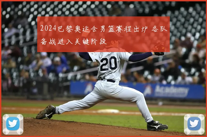 2024巴黎奥运会男篮赛程出炉 各队备战进入关键阶段